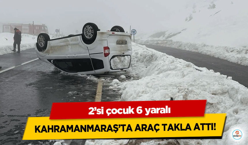 Kahramanmaraş’ta araç takla attı! 2’si çocuk 6 yaralı