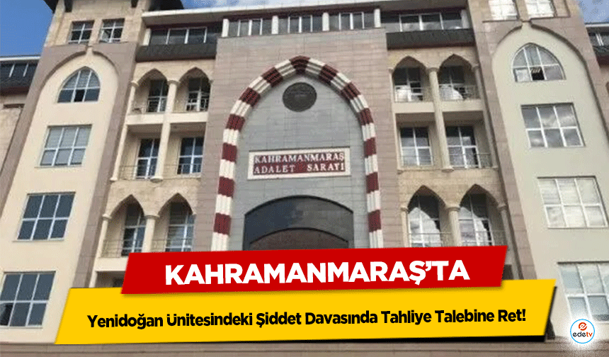 Kahramanmaraş’ta Yenidoğan Ünitesindeki Şiddet Davasında Tahliye Talebine Ret
