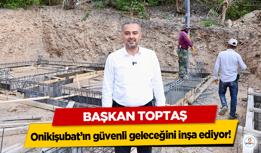 Başkan Toptaş, Onikişubat’ın güvenli geleceğini inşa ediyor!