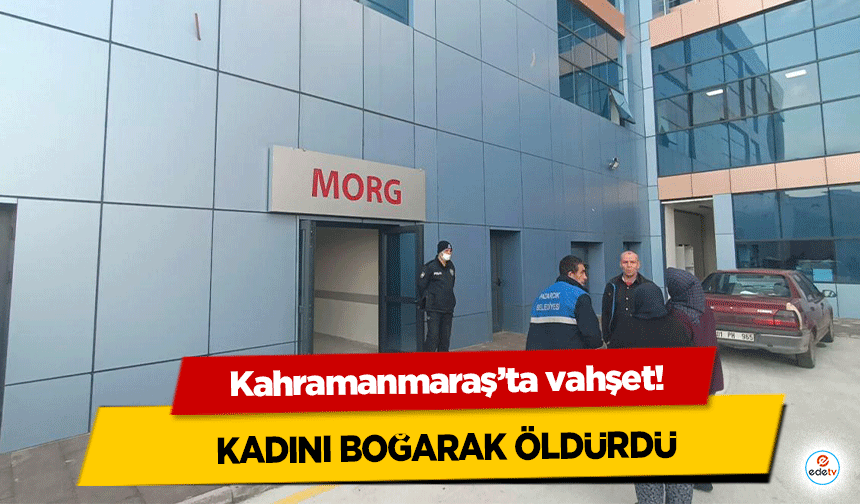 Kahramanmaraş’ta vahşet! Kadını Boğarak Öldürdü