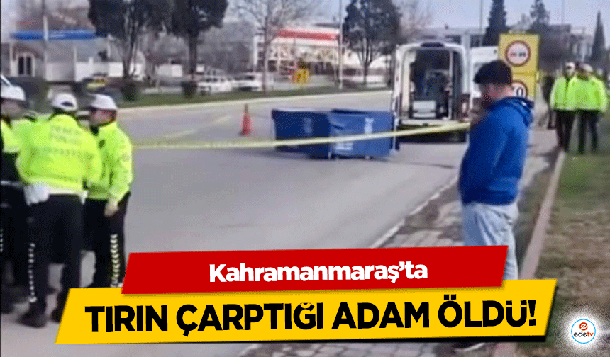 Kahramanmaraş’ta Tırın Çarptığı Adam Öldü!
