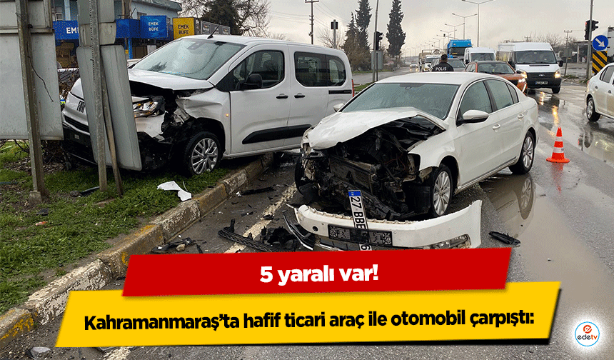 Kahramanmaraş’ta hafif ticari araç ile otomobil çarpıştı: 5 yaralı