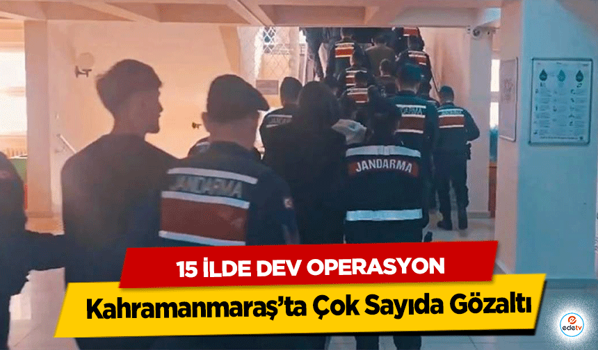 15 İlde Dev Operasyon: Kahramanmaraş’ta Çok Sayıda Gözaltı
