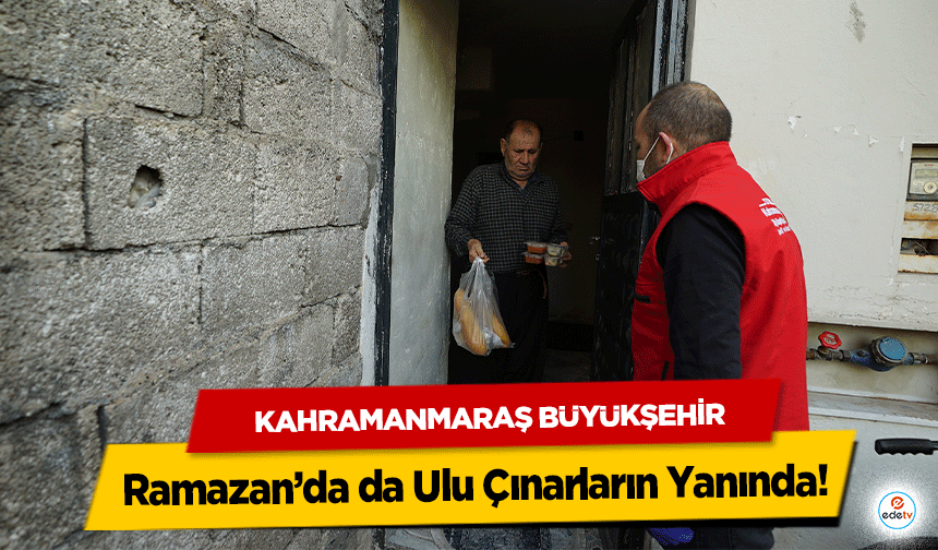 Kahramanmaraş Büyükşehir Ramazan’da da Ulu Çınarların Yanında