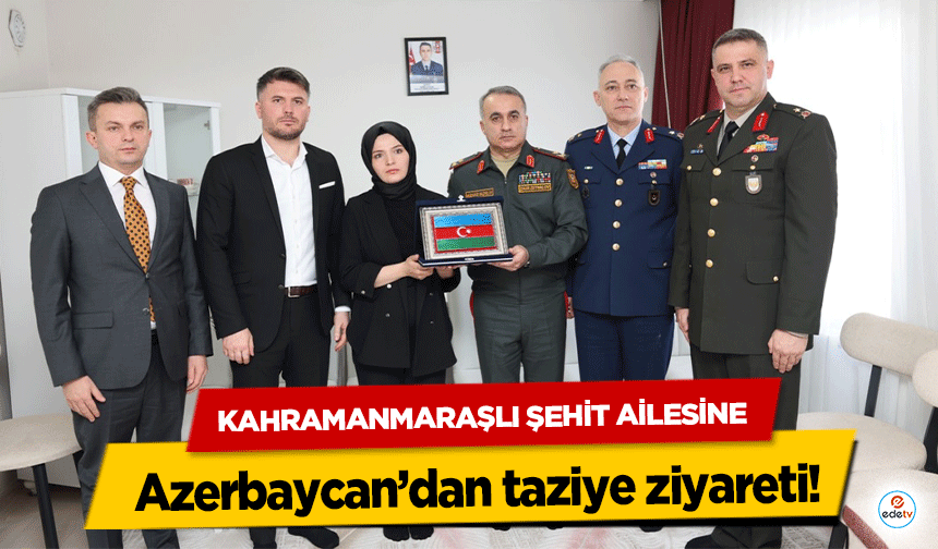 Kahramanmaraşlı Şehit Ailesine Azerbaycan’dan taziye ziyareti!