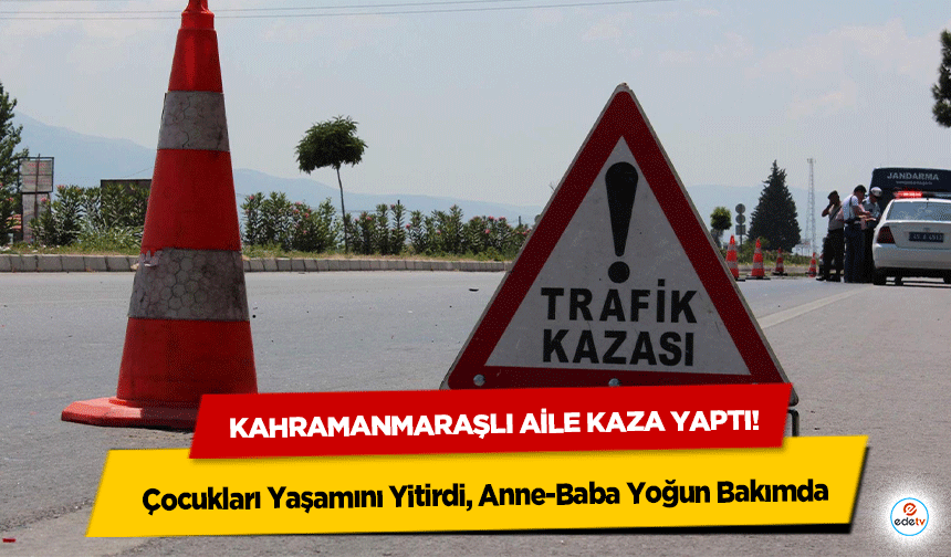 Kahramanmaraşlı aile kaza yaptı! Çocukları Yaşamını Yitirdi, Anne-Baba Yoğun Bakımda
