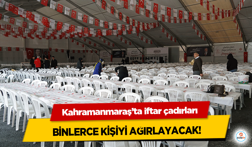 Kahramanmaraş’ta iftar çadırları binlerce kişiyi ağırlayacak!