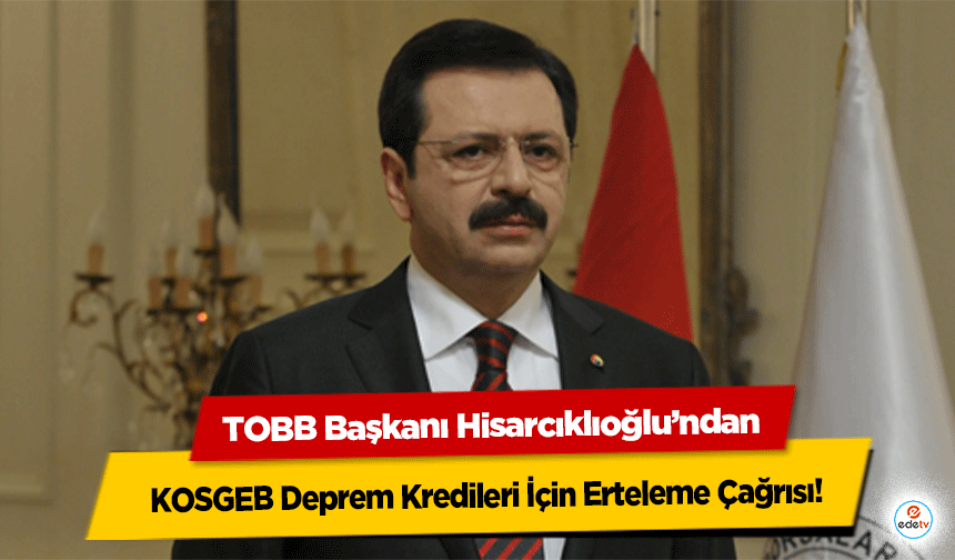 TOBB Başkanı Hisarcıklıoğlu’ndan KOSGEB Deprem Kredileri İçin Erteleme Çağrısı!