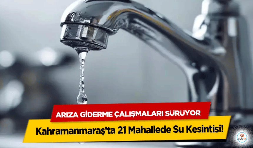 Kahramanmaraş’ta 21 Mahallede Su Kesintisi! Arıza Giderme Çalışmaları Sürüyor
