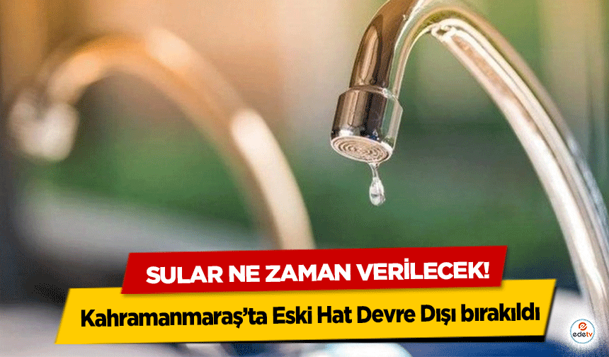 Kahramanmaraş’ta Eski Hat Devre Dışı bırakıldı, sular ne zaman verilecek?