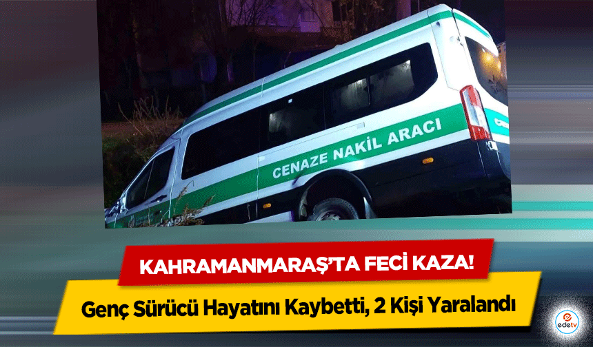 Kahramanmaraş’ta Feci Kaza: Genç Sürücü Hayatını Kaybetti, 2 Kişi Yaralandı