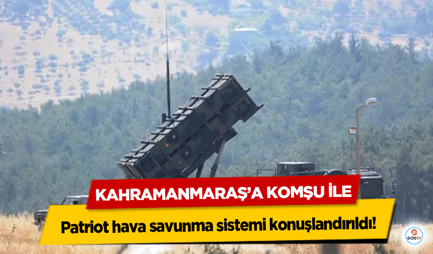 Kahramanmaraş’a Komşu İle Patriot hava savunma sistemi konuşlandırıldı
