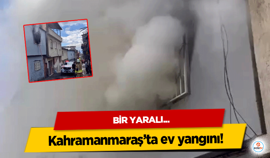 Kahramanmaraş’ta ev yangını! 1 yaralı