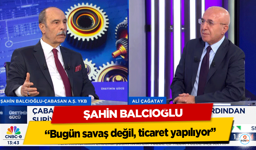 Şahin Balcıoğlu: “Bugün savaş değil, ticaret yapılıyor”