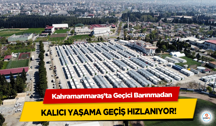 Kahramanmaraş’ta Geçici Barınmadan kalıcı yaşama geçiş hızlanıyor!