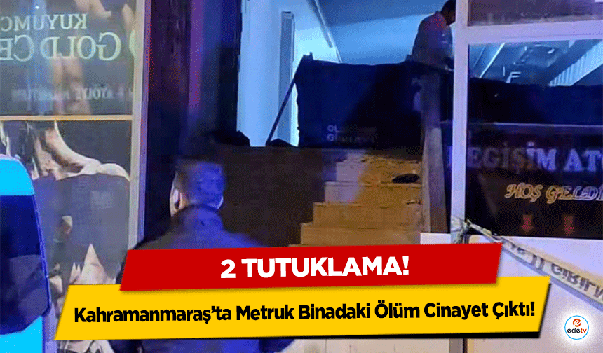 Kahramanmaraş’ta Metruk Binadaki Ölüm Cinayet Çıktı: 2 tutuklama!