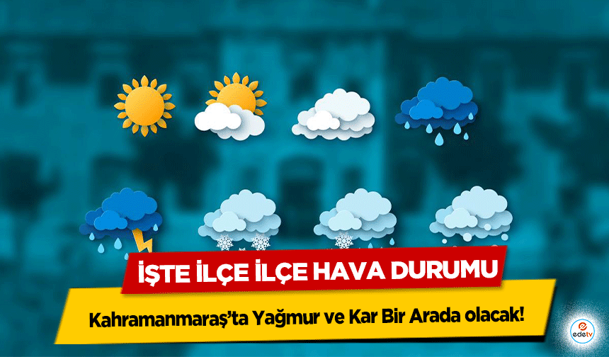 Kahramanmaraş’ta Yağmur ve Kar Bir Arada olacak! İşte İlçe İlçe Hava Durumu