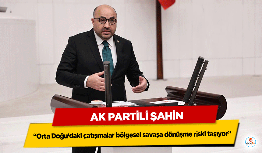 Ak Partili Şahin: “Orta Doğu’daki çatışmalar bölgesel savaşa dönüşme riski taşıyor”