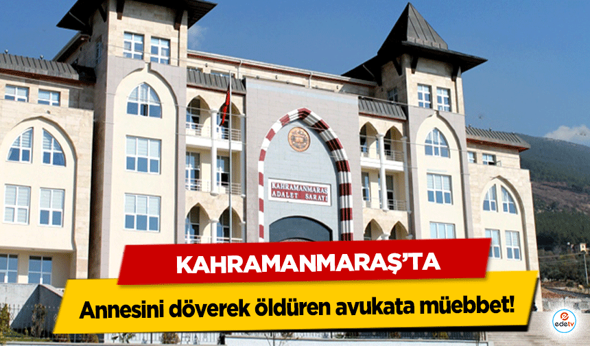 Kahramanmaraş’ta Annesini döverek öldüren avukata müebbet!