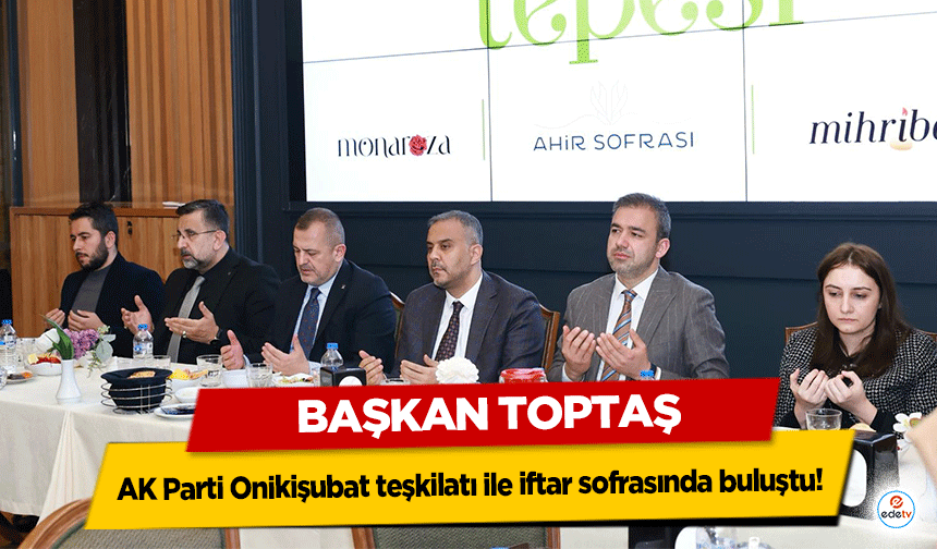 Başkan Toptaş, AK Parti Onikişubat teşkilatı ile iftar sofrasında buluştu!