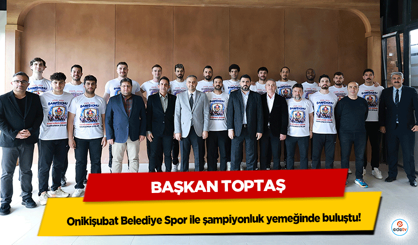 Başkan Toptaş, Efeler Ligi’ne yükselen Onikişubat Belediye Spor ile şampiyonluk yemeğinde buluştu!