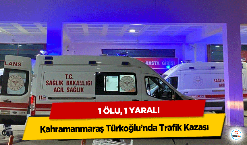 Kahramanmaraş Türkoğlu’nda Trafik Kazası: 1 Ölü, 1 Yaralı