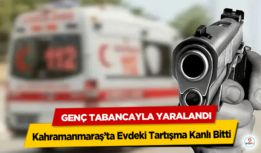 Kahramanmaraş’ta Evdeki Tartışma Kanlı Bitti: Genç Tabancayla Yaralandı