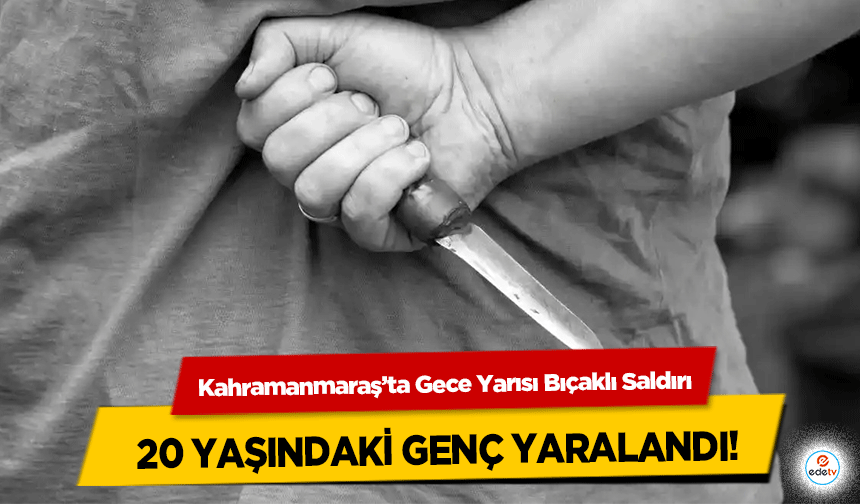 Kahramanmaraş’ta Gece Yarısı Bıçaklı Saldırı: 20 yaşındaki genç yaralandı