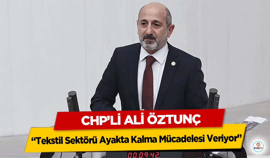 CHP’li Ali Öztunç “Tekstil Sektörü Ayakta Kalma Mücadelesi Veriyor”