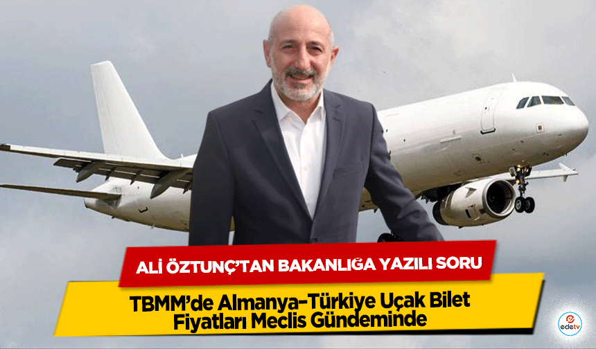 TBMM’de Almanya–Türkiye Uçak Bilet Fiyatları Meclis Gündeminde: Ali Öztunç’tan Bakanlığa Yazılı Soru