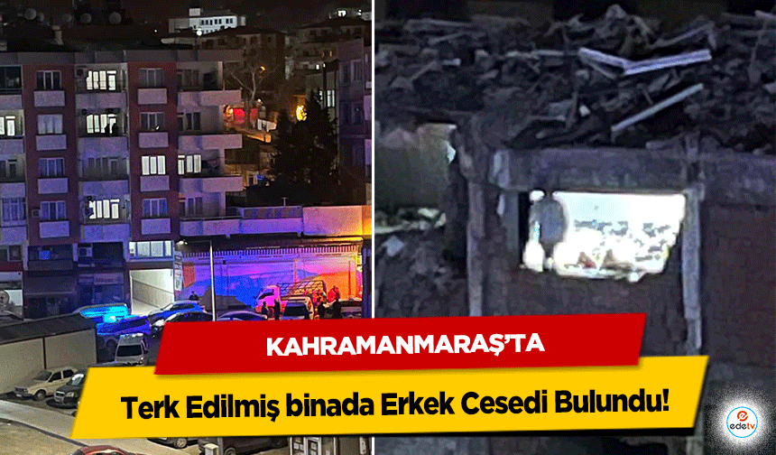 Kahramanmaraş’ta Terk Edilmiş binada Erkek Cesedi Bulundu!