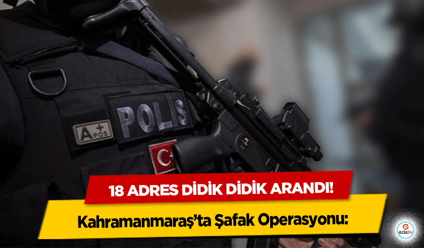 Kahramanmaraş’ta Şafak Operasyonu: 18 adres didik didik arandı!