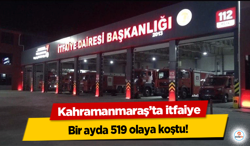 Kahramanmaraş’ta itfaiye bir ayda 519 olaya koştu!