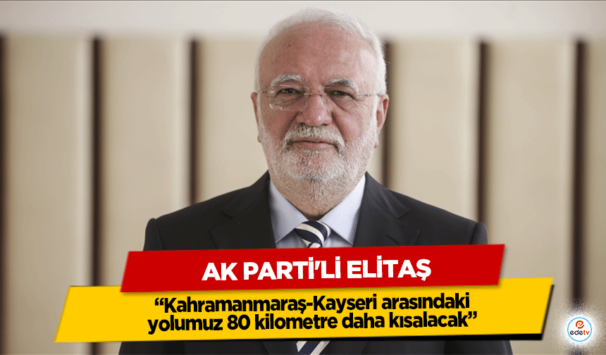 Ak Parti'li Elitaş: “Kahramanmaraş-Kayseri arasındaki yolumuz 80 kilometre daha kısalacak”