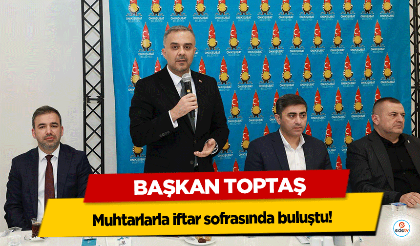 Başkan Toptaş, muhtarlarla iftar sofrasında buluştu!