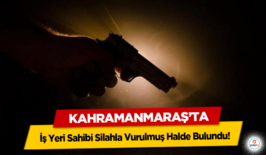 Kahramanmaraş’ta İş Yeri Sahibi Silahla Vurulmuş Halde Bulundu!