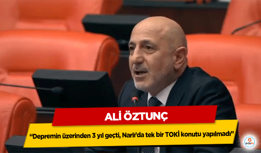 CHP’li Öztunç: “Depremin üzerinden 3 yıl geçti, Narlı’da tek bir TOKİ konutu yapılmadı”