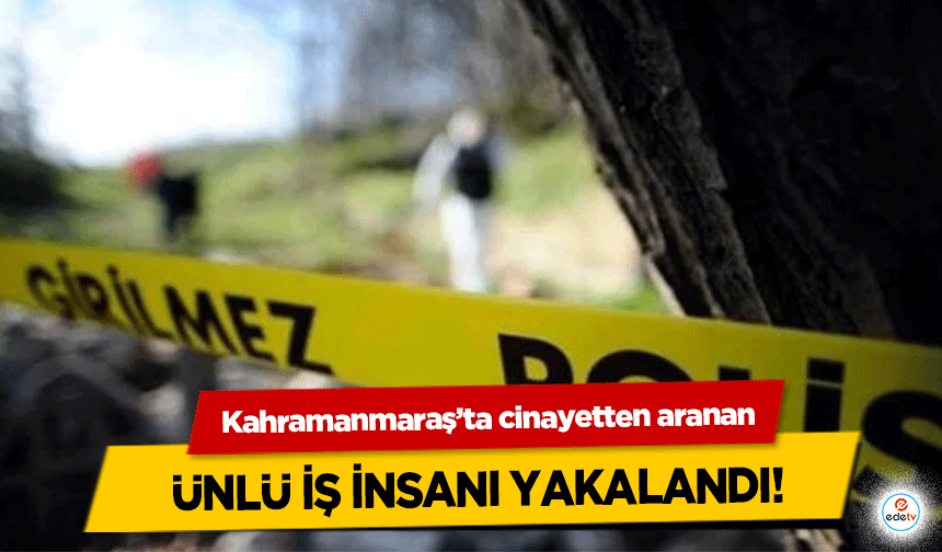 Kahramanmaraş’ta cinayetten aranan ünlü iş insanı yakalandı!