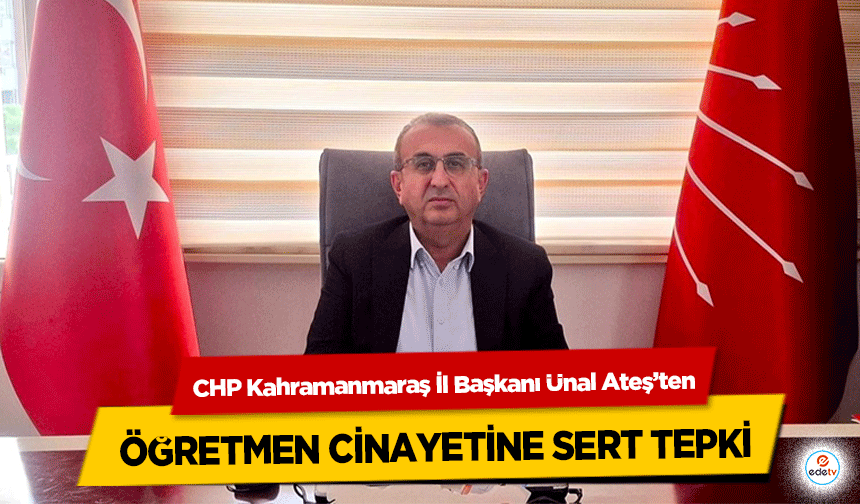 CHP Kahramanmaraş İl Başkanı Ünal Ateş’ten öğretmen cinayetine sert tepki!