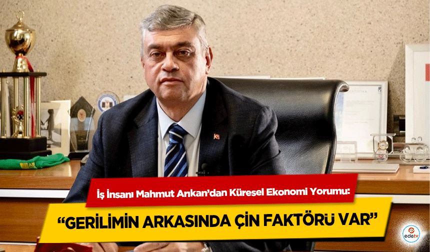 İş İnsanı Mahmut Arıkan’dan Küresel Ekonomi Yorumu: “Gerilimin Arkasında Çin Faktörü Var”