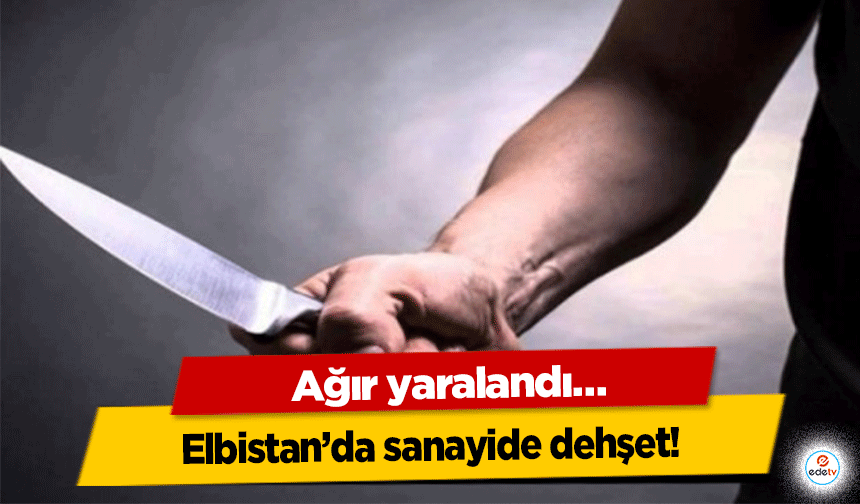 Elbistan’da sanayide dehşet! Ağır yaralandı…