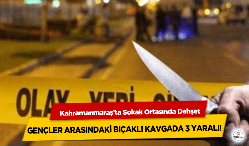 Kahramanmaraş’ta Sokak Ortasında Dehşet: Gençler Arasındaki Bıçaklı Kavgada 3 Yaralı