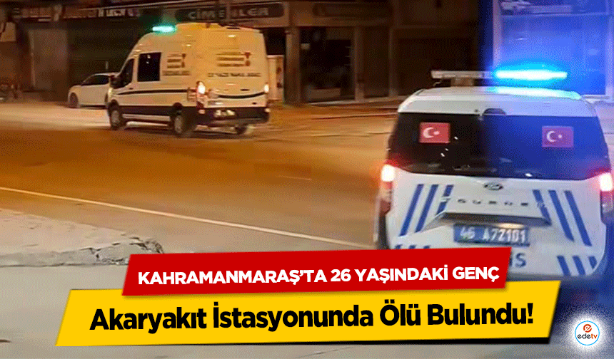 Kahramanmaraş’ta 26 Yaşındaki Genç Akaryakıt İstasyonunda Ölü Bulundu!