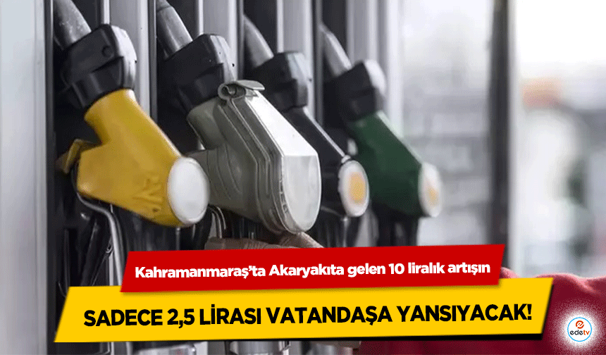 Kahramanmaraş’ta Akaryakıta gelen 10 liralık artışın sadece 2,5 lirası vatandaşa yansıyacak