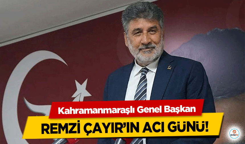 Kahramanmaraşlı Genel Başkan Remzi Çayır’ın Acı Günü!