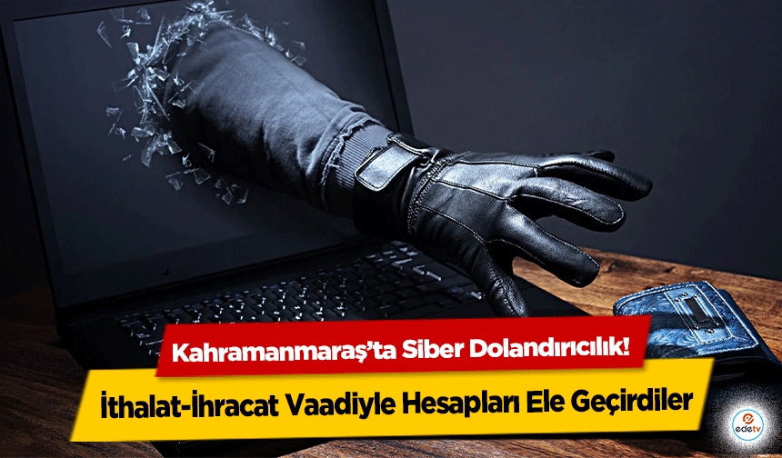 Kahramanmaraş’ta Siber Dolandırıcılık! İthalat-İhracat Vaadiyle Hesapları Ele Geçirdiler