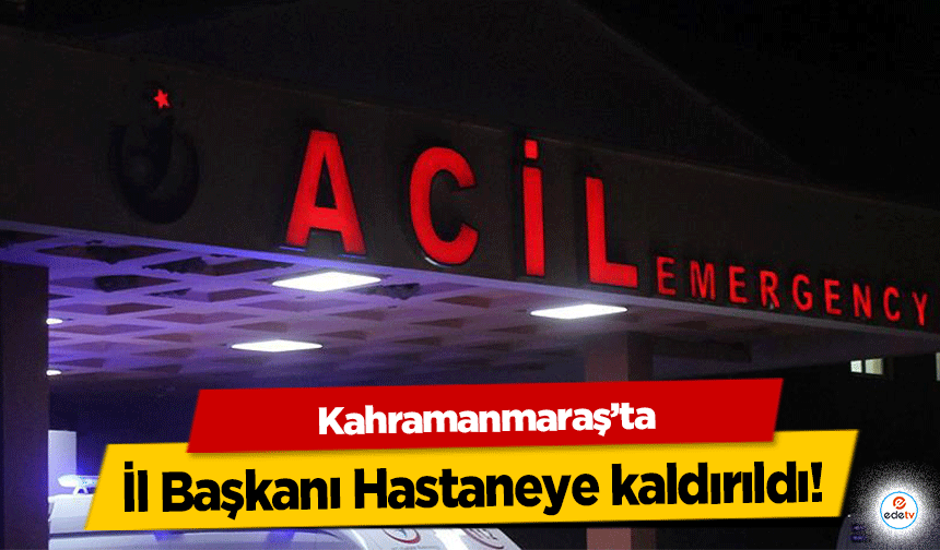 Kahramanmaraş’ta İl Başkanı Hastaneye kaldırıldı!