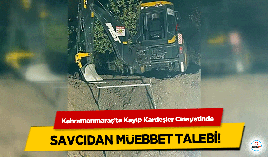 Kahramanmaraş’ta Kayıp Kardeşler Cinayetinde savcıdan müebbet talebi!