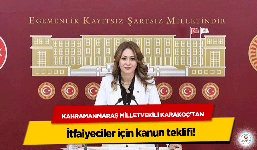 Kahramanmaraş Milletvekili Karakoç'tan İtfaiyeciler için kanun teklifi!