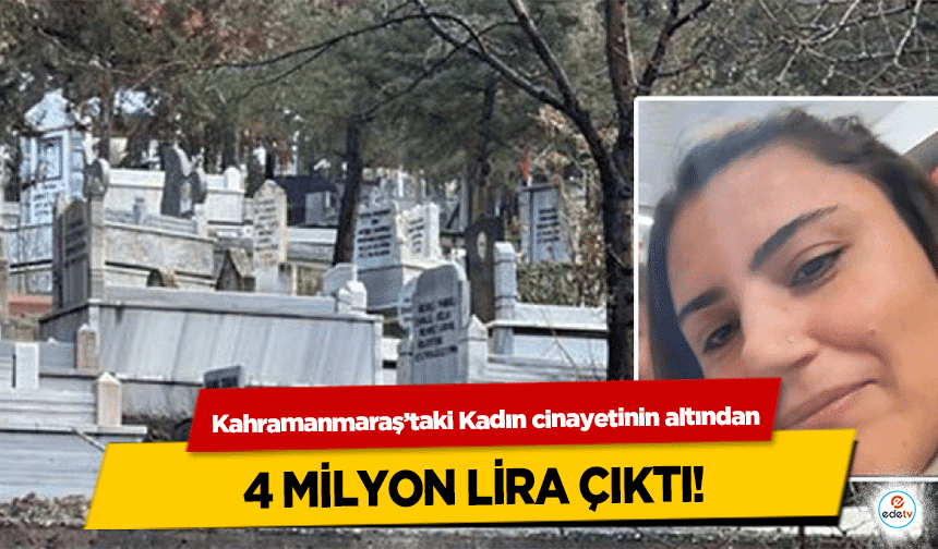 Kahramanmaraş’taki Kadın cinayetinin altından 4 milyon lira çıktı!